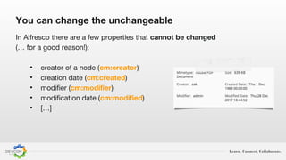 Learn. Connect. Collaborate.
You can change the unchangeable
In Alfresco there are a few properties that cannot be changed
(… for a good reason!):
• creator of a node (cm:creator)
• creation date (cm:created)
• modifier (cm:modifier)
• modification date (cm:modified)
• […]
 