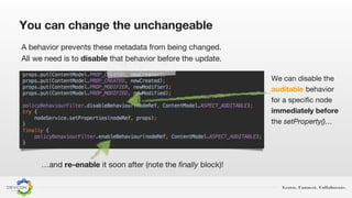 Learn. Connect. Collaborate.
…and re-enable it soon after (note the finally block)!
A behavior prevents these metadata from being changed.
All we need is to disable that behavior before the update.
We can disable the
auditable behavior
for a specific node
immediately before
the setProperty()…
You can change the unchangeable
 