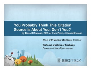 You Probably Think This Citation
Source Is About You, Don’t You?
    by Dana DiTomaso, CEO of Kick Point, @danaditomaso

                     Tweet with Mozinar attendees: #mozinar

                     Technical problems or feedback:
                     Please email team@seomoz.org
 