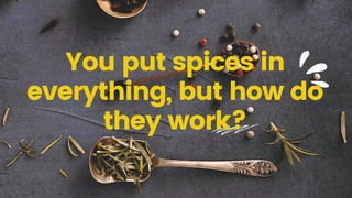 You put spices in
everything, but how do
they work?
 