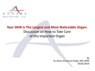 By
Dr. Maria Scunziano-Singh, MD, NMD
05/01/2014
1
Your SKIN is The Largest and Most Noticeable Organ:
Discussion on How to Take Care
of this Important Organ
 