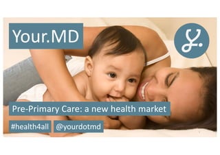 1
Your.MD
Pre-Primary Care: a new health market
1
#health4all @yourdotmd
 