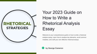 Your 2023 Guide on
How to Write a
Rhetorical Analysis
Essay
Welcome to your comprehensive guide on how to write a rhetorical
analysis essay. Learn how to analyze key elements, avoid common
mistakes, and craft your own effective rhetorical essays.
GC
by George Cameron
 