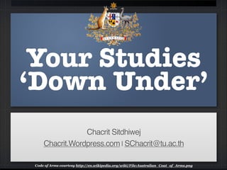 Your Studies
‘Down Under’
Chacrit Sitdhiwej!
Chacrit.Wordpress.com | SChacrit@tu.ac.th
Code of Arms courtesy http://en.wikipedia.org/wiki/File:Australian_Coat_of_Arms.png
 