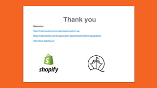 Thank you
Resources
https://help.shopify.com/en/api/graphql-admin-api
https://help.shopify.com/en/api/custom-storefronts/storefront-api/graphql
http://www.flagship.cc/
?
 