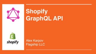 Shopify
GraphQL API
Alex Karpov
Flagship LLC
 