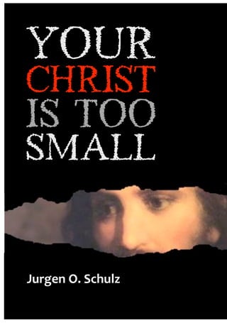 Your 
CHRIST 
Is Too Small 
YOUR 
christ 
IS TOO 
SMALL 
JURGEN SCHULZ 
!"#$%&'()'*+,"-. 
- 1 - 
 