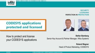 How to protect and license
your CODESYS applications
Stefan Bamberg
Senior Key Account & Partner Manager, Wibu-Systems
Roland Wagner
Head of Product Marketing, CODESYS
CODESYS applications
protected and licensed
25.08.2021 © WIBU-SYSTEMS AG 2021 - CODESYS applications protected and licensed 1
 