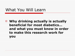 What You Will Learn Why drinking actually is actually beneficial for most diabetics… and what you must know in order to make this research work for you  