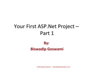Your First ASP.Net Project –  Part 1 By:  Biswadip Goswami (c) Biswadip Goswami,  [email_address] 