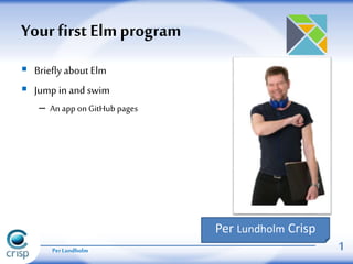  Briefly about Elm
 Jump in and swim
– An app onGitHub pages
Your first Elm program
Per Lundholm 1
Per Lundholm Crisp
 