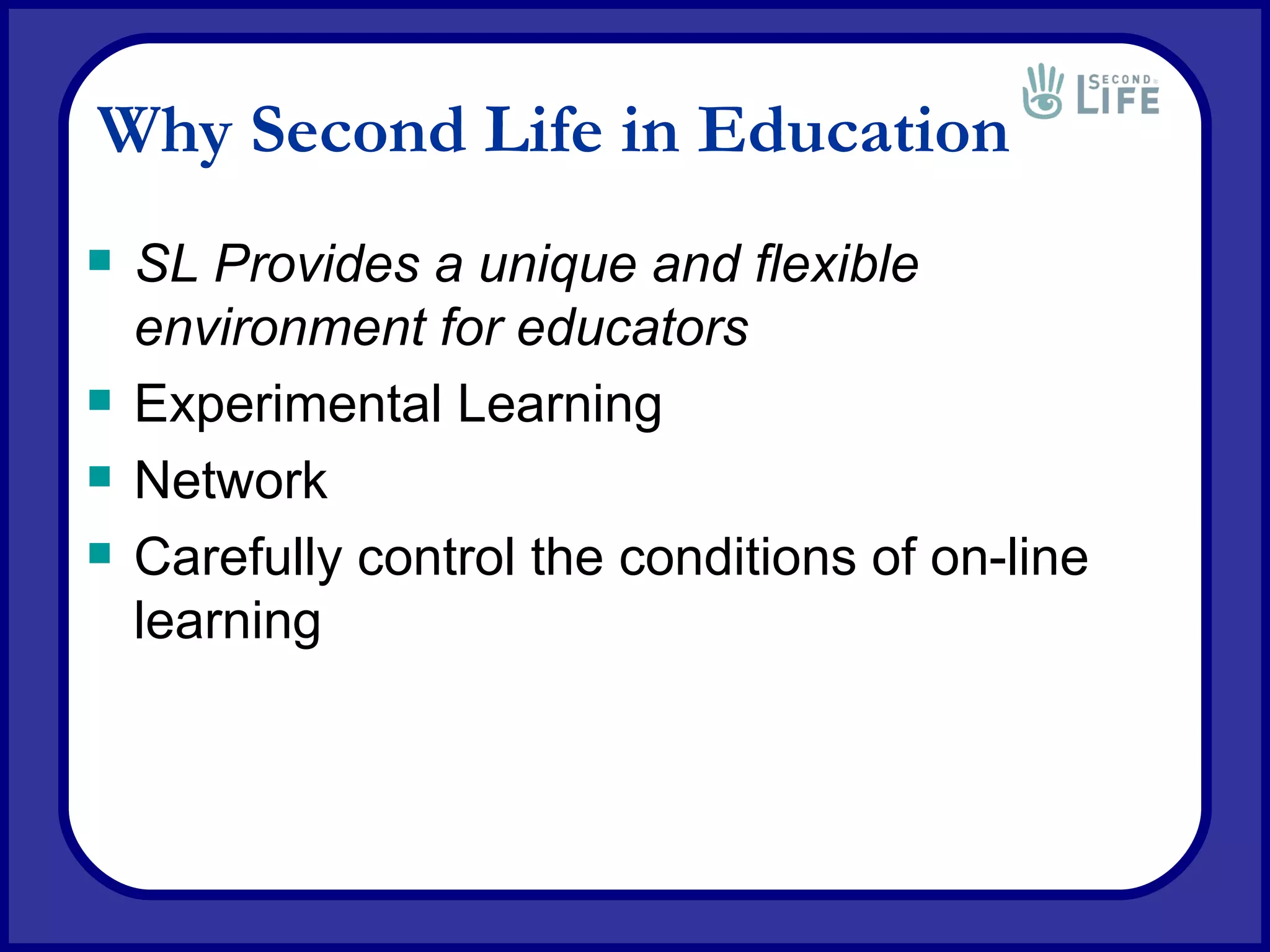 Why Second Life in Education SL Provides a unique and flexible environment for educators   Experimental Learning Network Carefully control the conditions of on-line learning 