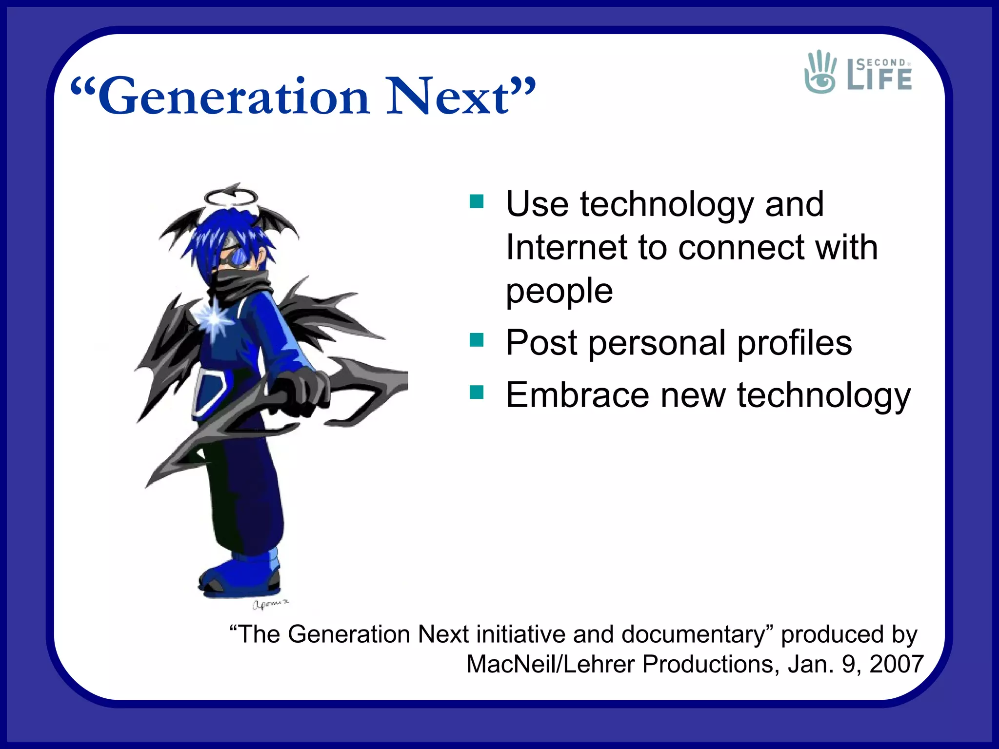 “ Generation Next”   Use technology and Internet to connect with people Post personal profiles Embrace new technology “ The Generation Next initiative and documentary” produced by  MacNeil/Lehrer Productions, Jan. 9, 2007 