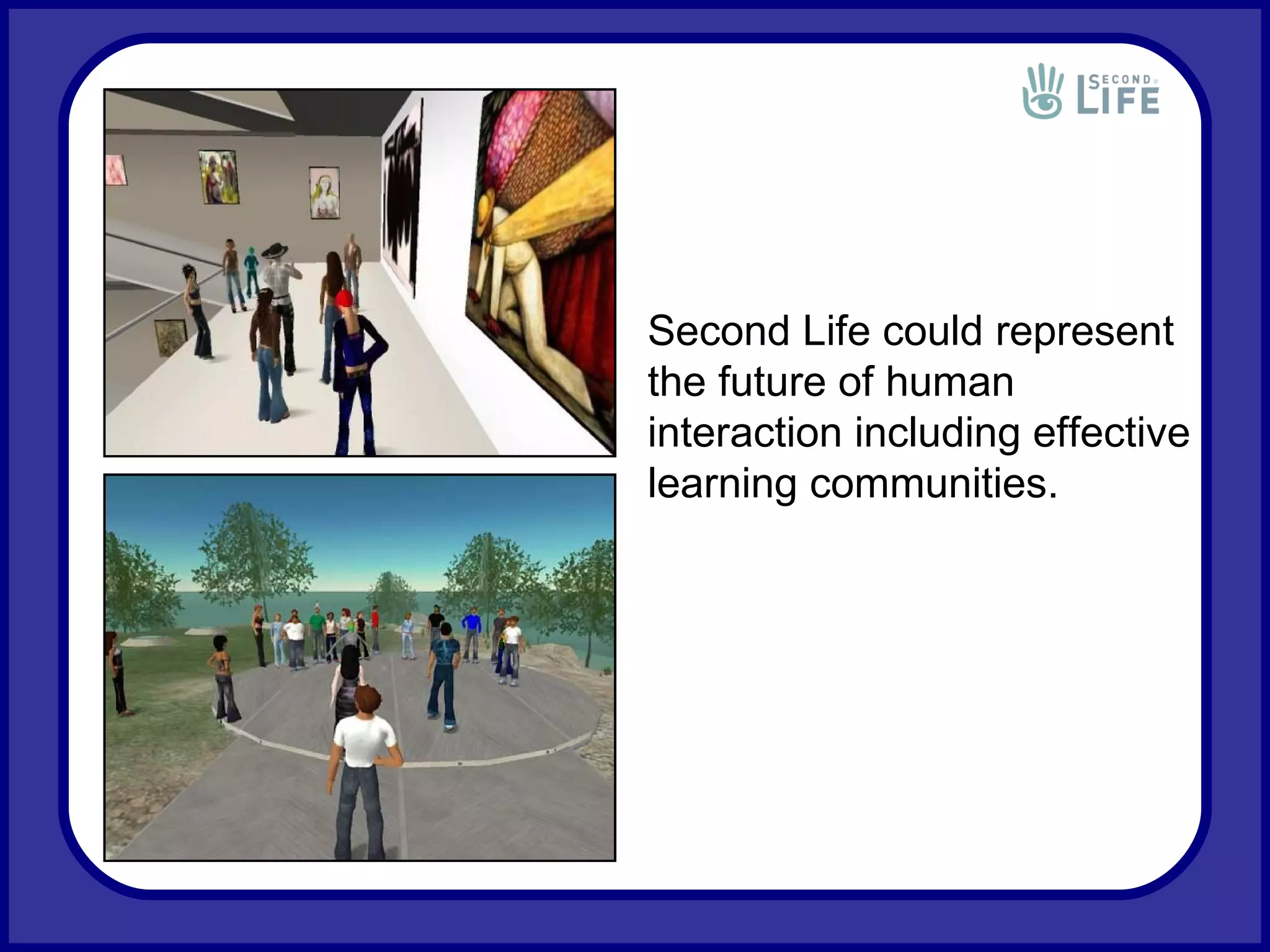 Second Life could represent the future of human interaction including effective learning communities. 