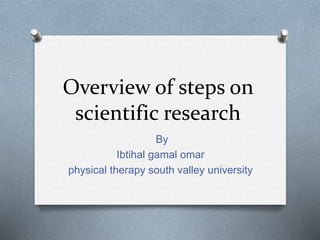 Overview of steps on
scientific research
By
Ibtihal gamal omar
physical therapy south valley university
 