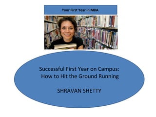 Successful First Year on Campus: How to Hit the Ground Running SHRAVAN SHETTY Your First Year in MBA  