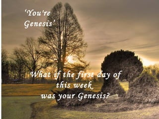 What if the first day of this week  was your Genesis?   ‘ You're Genesis’ 