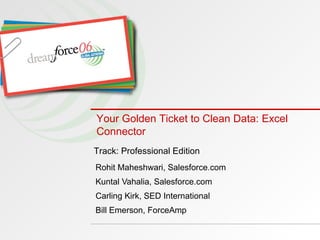 Rohit Maheshwari, Salesforce.com Kuntal Vahalia, Salesforce.com Carling Kirk, SED International Bill Emerson, ForceAmp Track: Professional Edition Your Golden Ticket to Clean Data: Excel Connector 