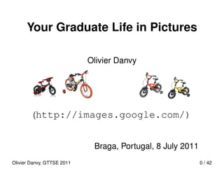 Your Graduate Life in Pictures

                            Olivier Danvy




        (http://images.google.com/)


                             Braga, Portugal, 8 July 2011
Olivier Danvy, GTTSE 2011                                   0 / 42
 