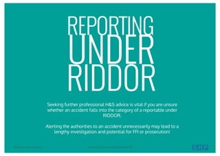 UNDER
RIDDORSeeking further professional H&S advice is vital if you are unsure
whether an accident falls into the category of a reportable under
RIDDOR.
Alerting the authorities to an accident unnecessarily may lead to a
lengthy investigation and potential for FFI or prosecution!
REPORTING
COPYRIGHT © 2017 SOUTHALLS YOUR GUIDE TO ACCIDENT INVESTIGATION 14
 