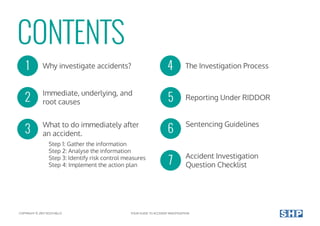 CONTENTS
COPYRIGHT © 2017 SOUTHALLS
1
2
3
4Why investigate accidents?
Immediate, underlying, and
root causes
What to do immediately after
an accident.
The Investigation Process
Step 1: Gather the information
Step 2: Analyse the information
Step 3: Identify risk control measures
Step 4: Implement the action plan
Reporting Under RIDDOR
Accident Investigation
Question Checklist
5
7
Sentencing Guidelines
6
YOUR GUIDE TO ACCIDENT INVESTIGATION
 
