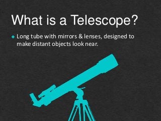 What is a Telescope?
Long tube with mirrors & lenses, designed to
make distant objects look near.