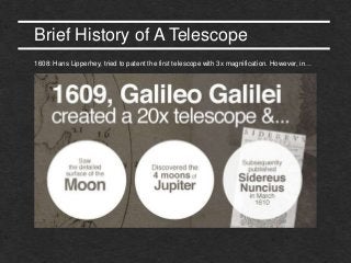 Brief History of A Telescope
1608: Hans Lipperhey, tried to patent the first telescope with 3x magnification. However, in…