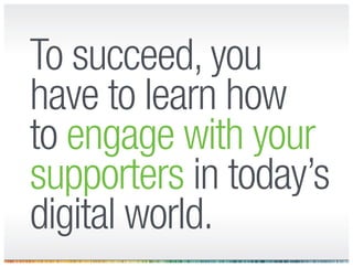 To succeed, you
have to learn how
to engage with your
supporters in today’s
digital world.
 