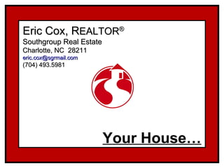 Eric Cox, R EALTOR ® Southgroup Real Estate Charlotte, NC  28211 [email_address] (704) 493.5981 Your House… 
