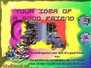 In kindergarten your idea of a good friend was: The person who let you have the red crayon, when all that was left was the ugly black one. 