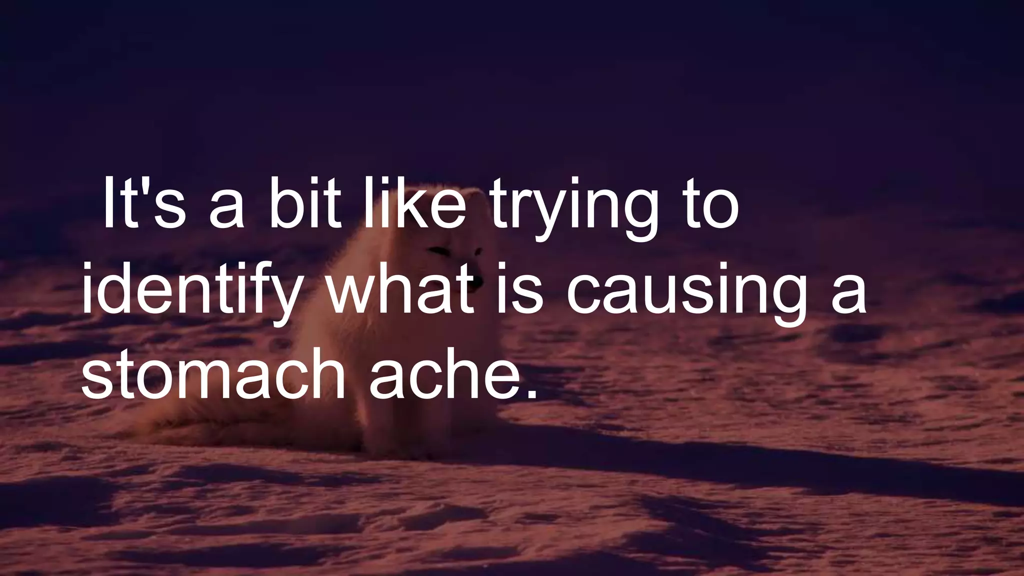 It's a bit like trying to
identify what is causing a
stomach ache.
 