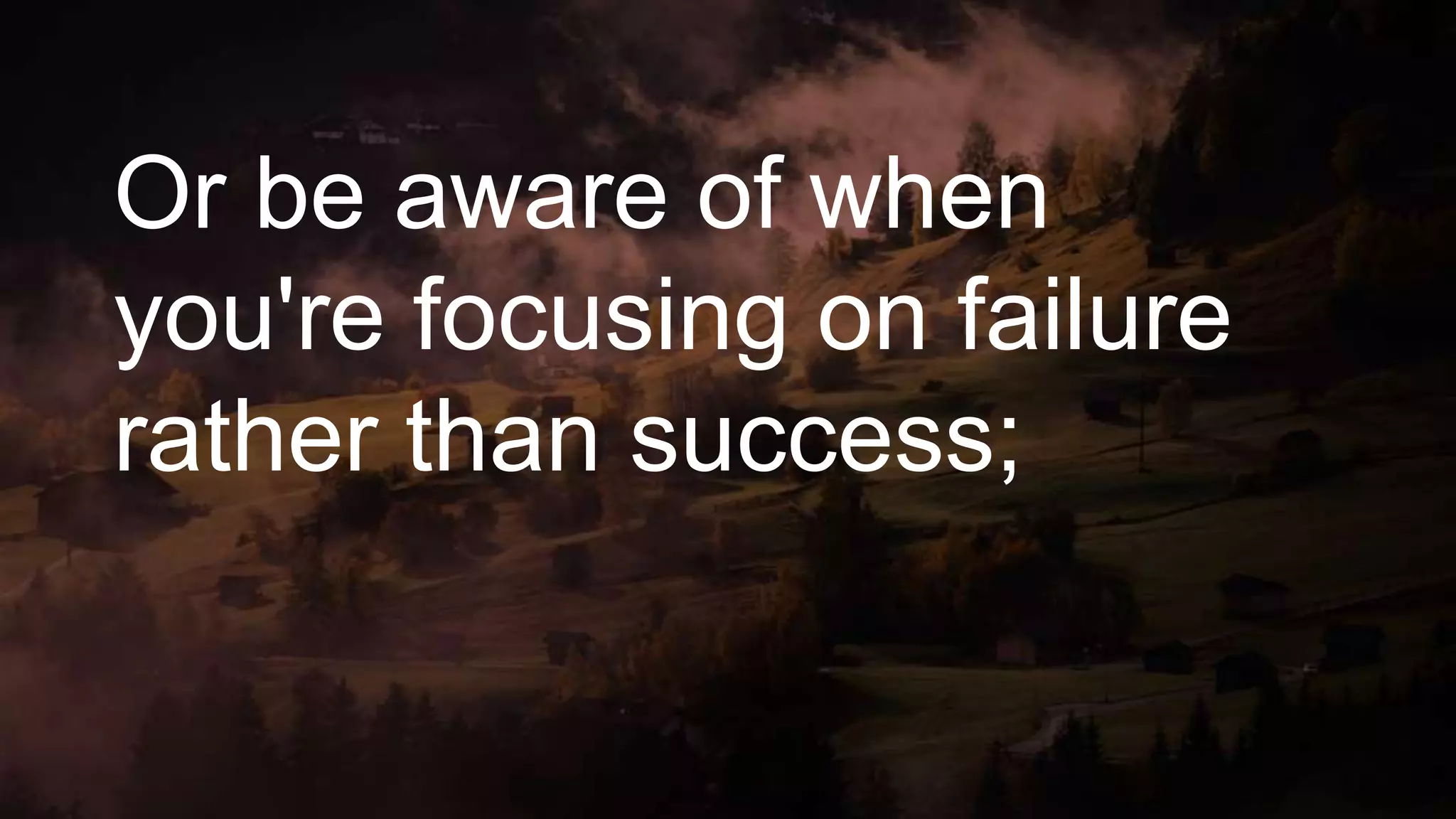 Or be aware of when
you're focusing on failure
rather than success;
 