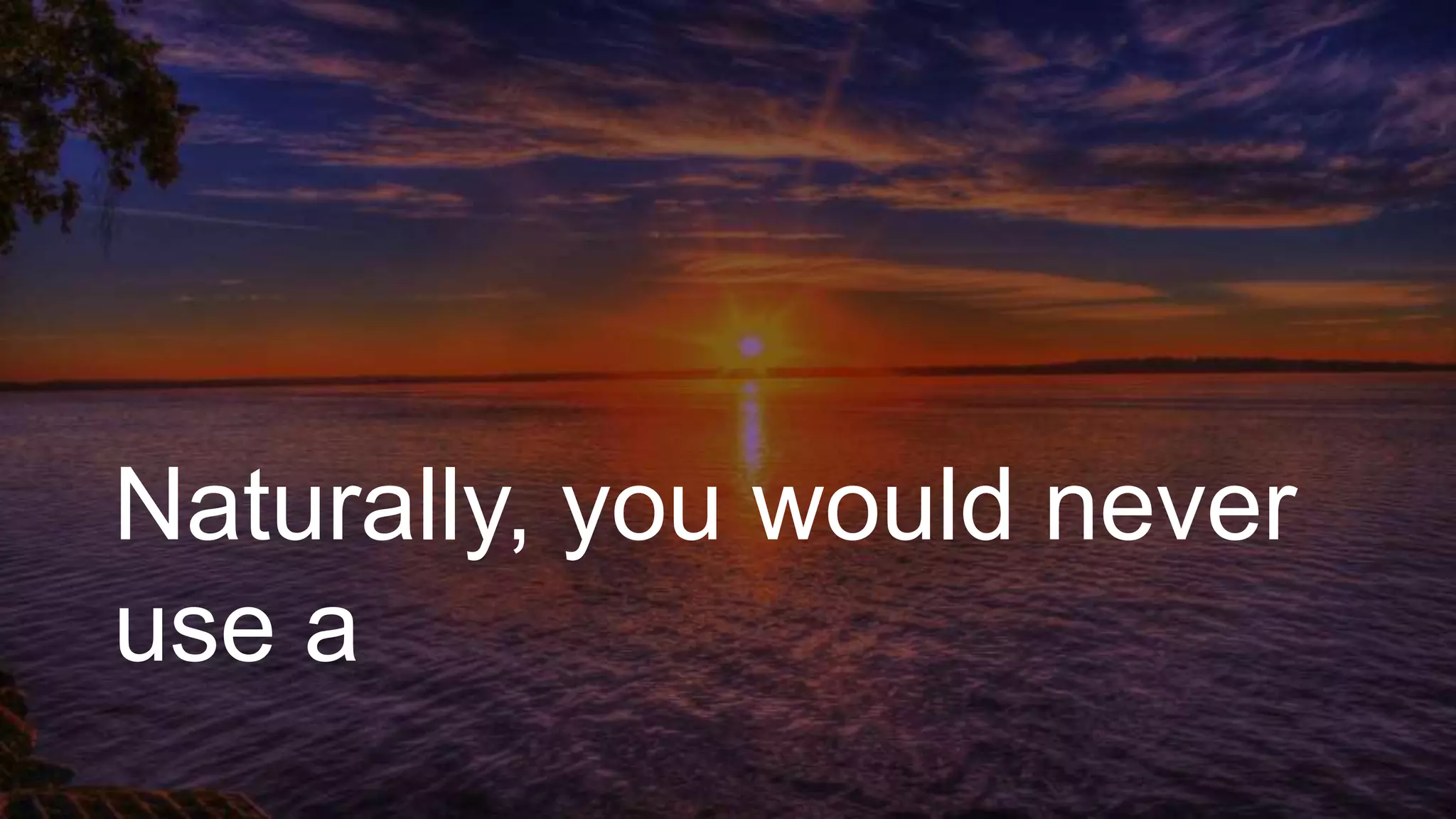 Naturally, you would never
use a
 