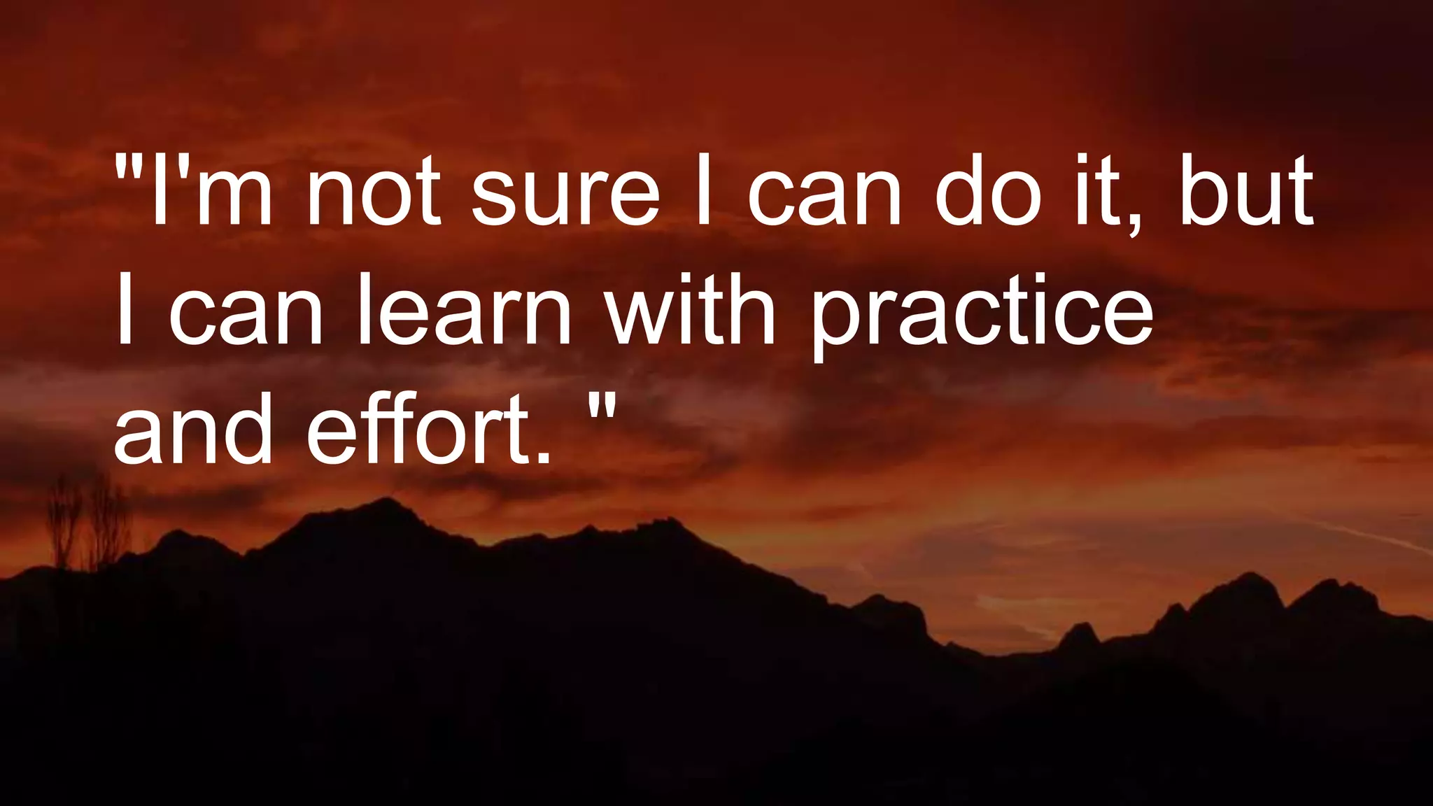 "I'm not sure I can do it, but
I can learn with practice
and effort. "
 