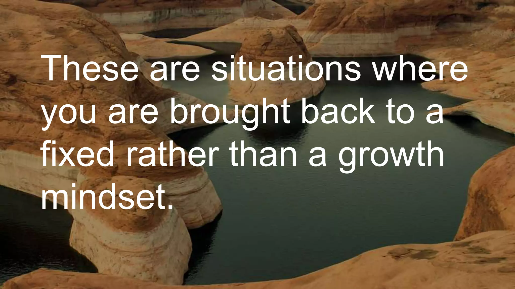 These are situations where
you are brought back to a
fixed rather than a growth
mindset.
 