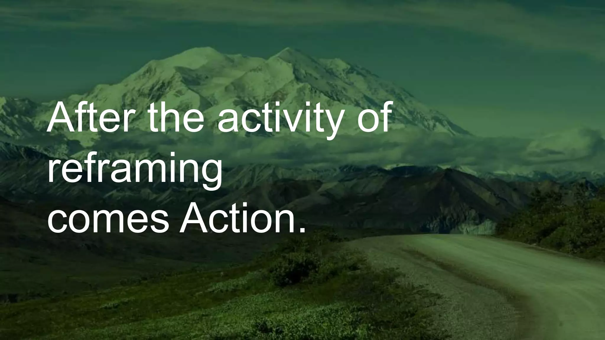 After the activity of
reframing
comes Action.
 