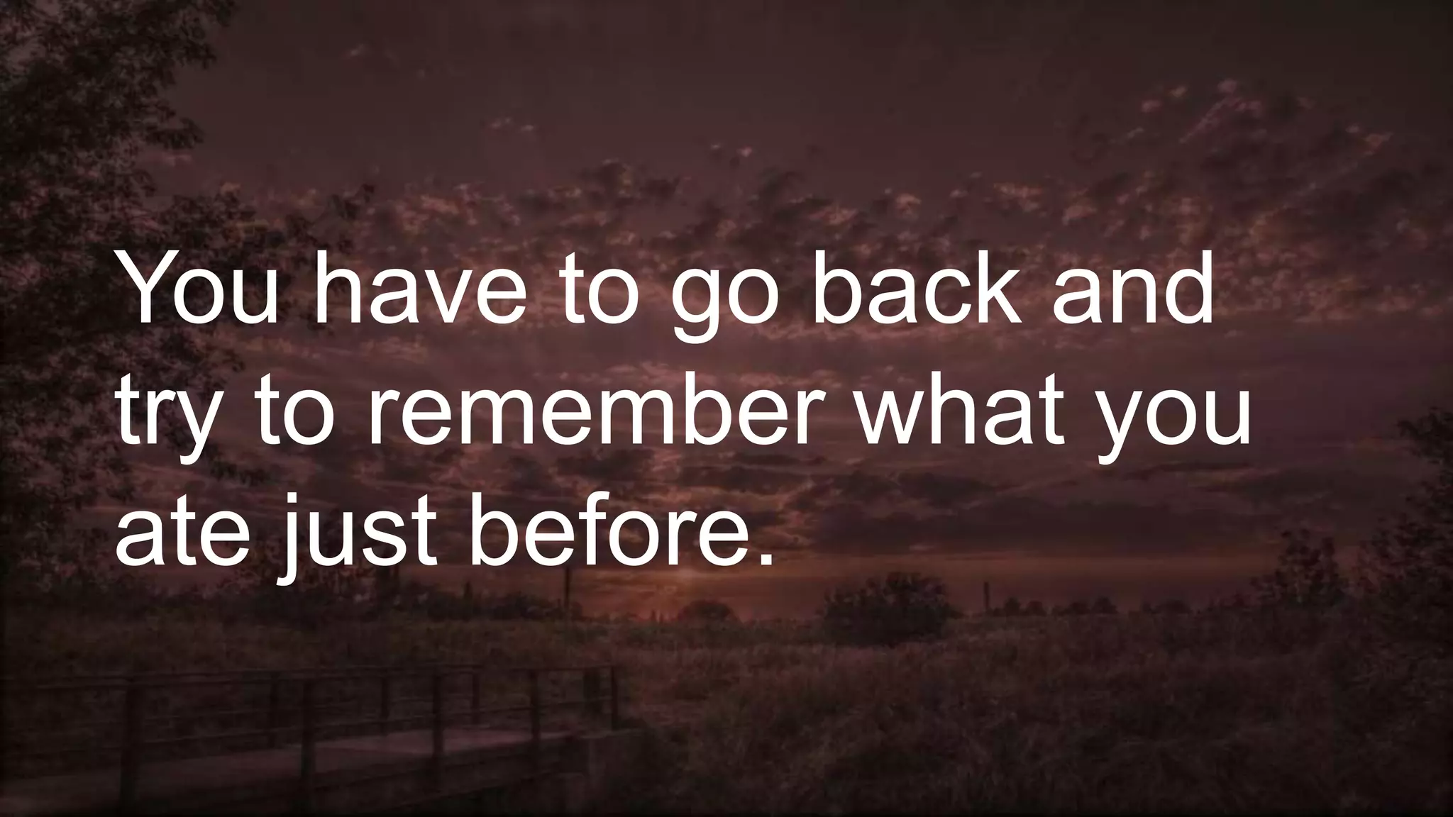 You have to go back and
try to remember what you
ate just before.
 