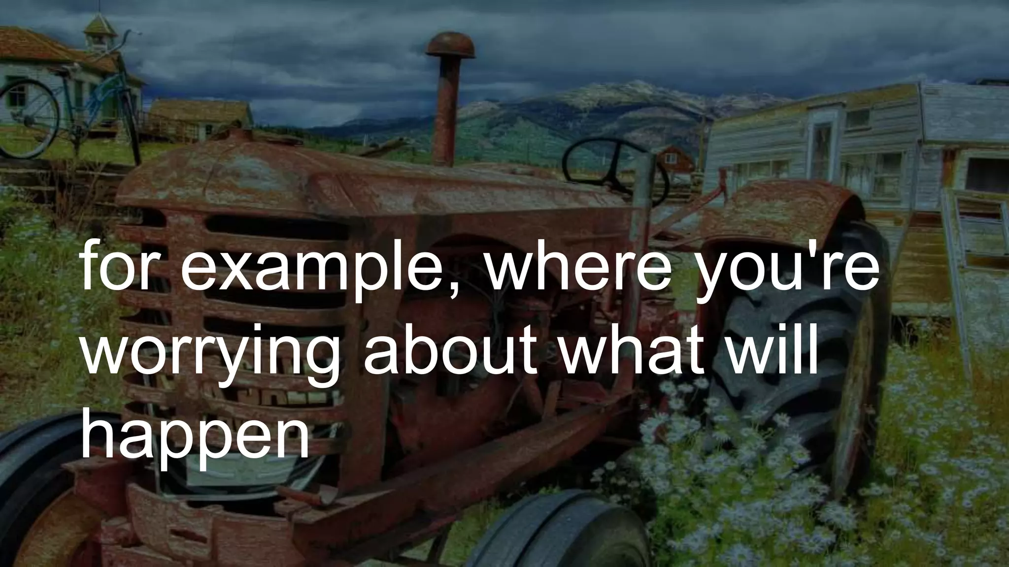 for example, where you're
worrying about what will
happen
 