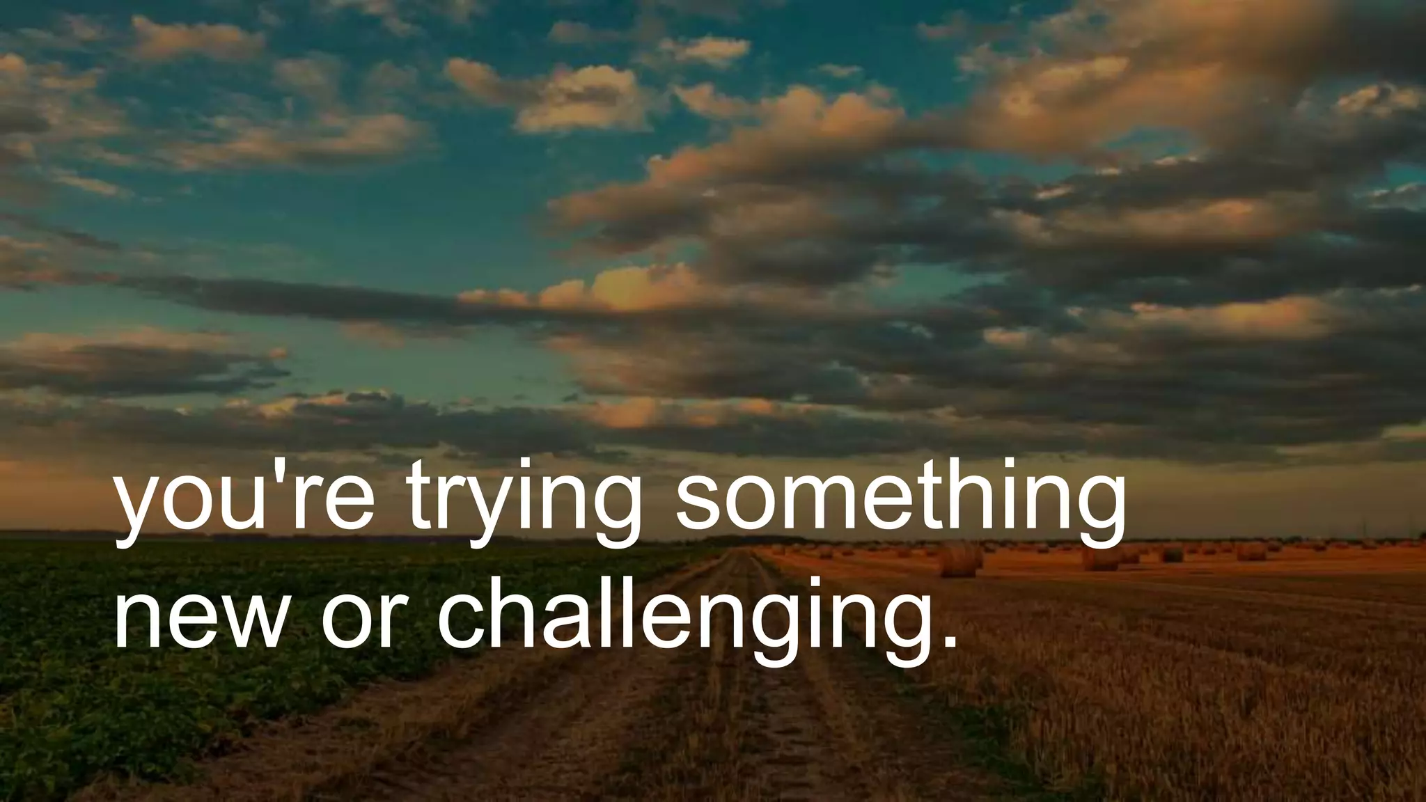you're trying something
new or challenging.
 