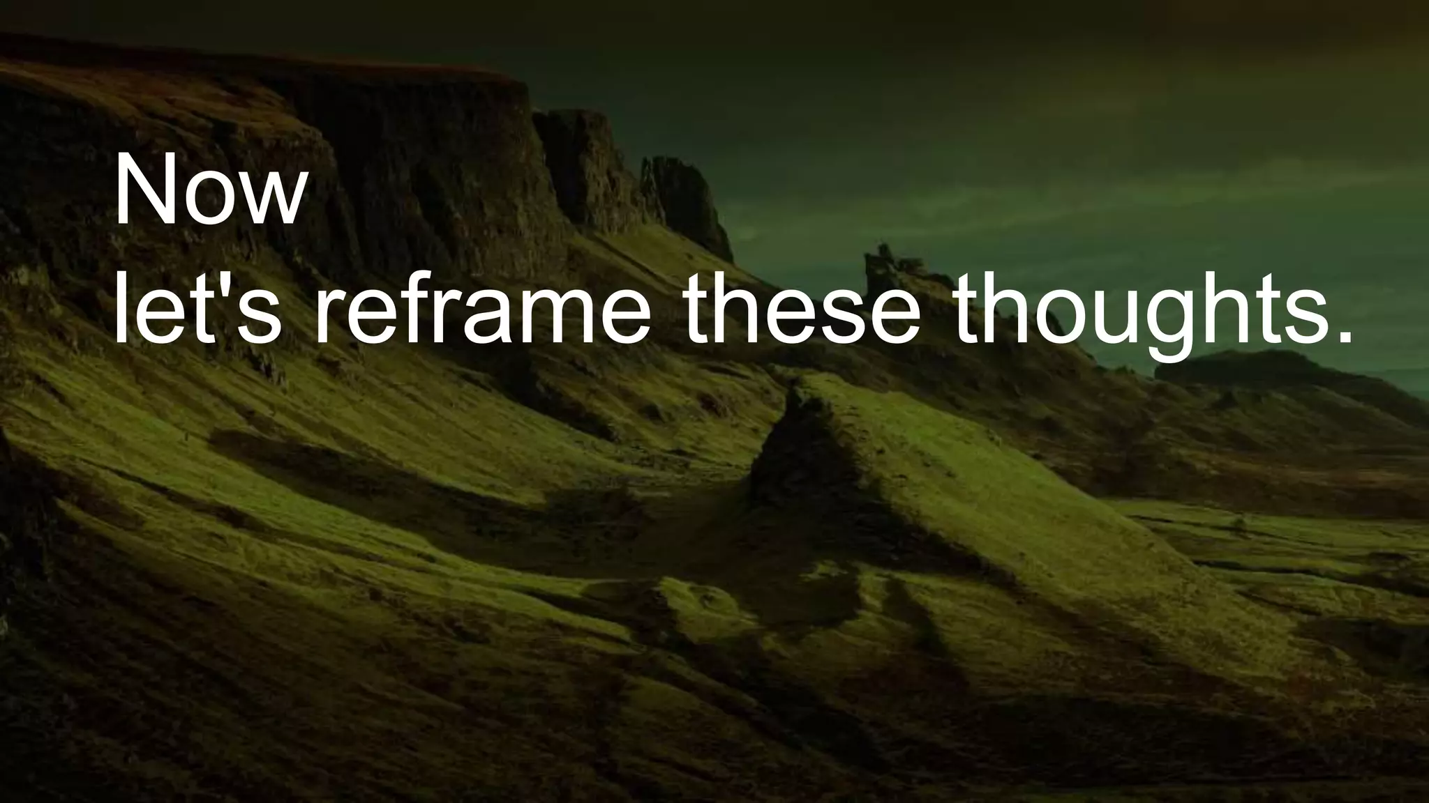 Now
let's reframe these thoughts.
 