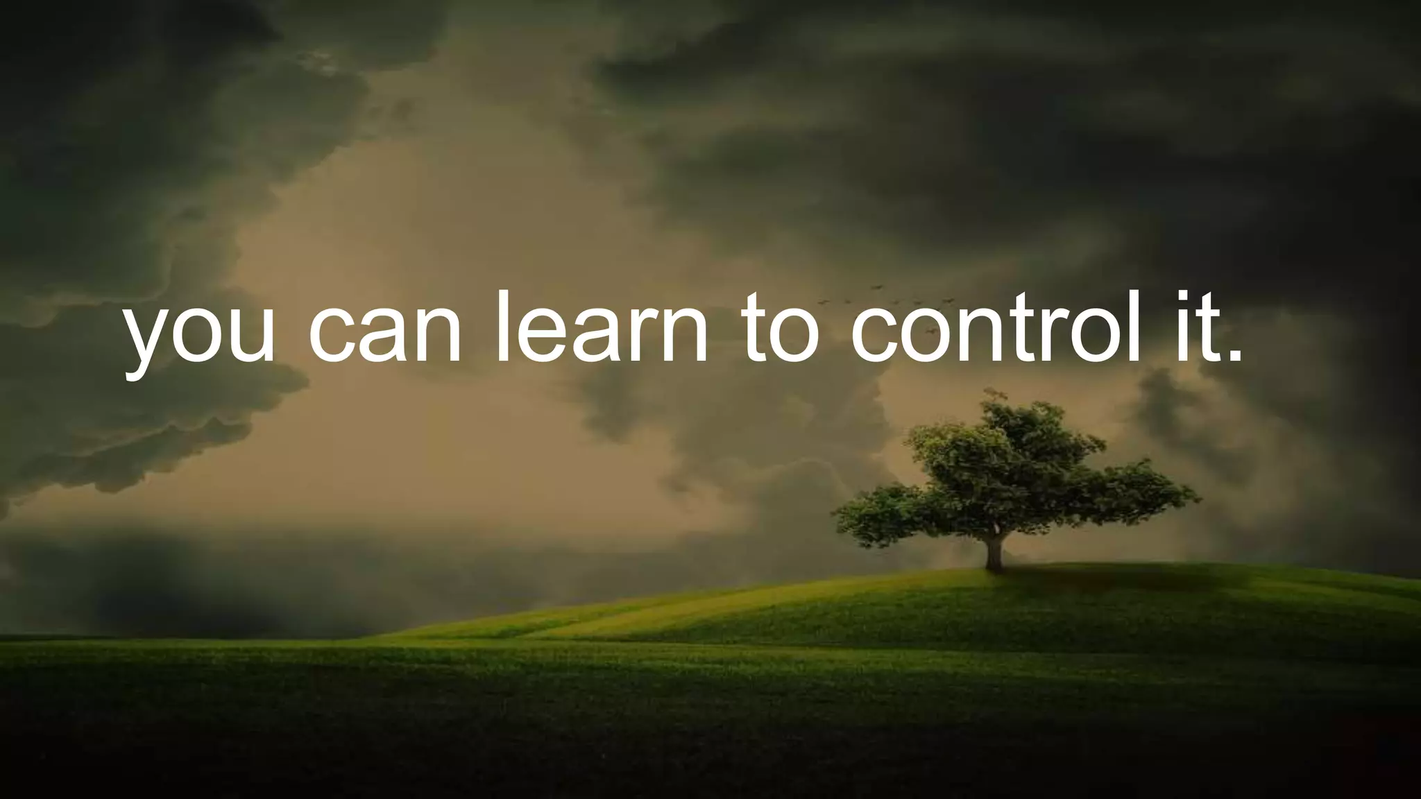 you can learn to control it.
 