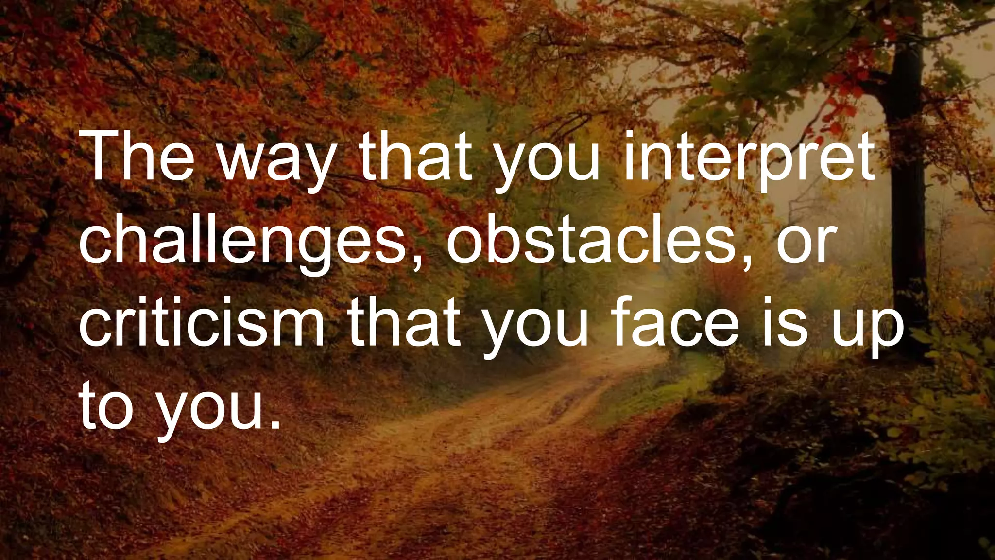 The way that you interpret
challenges, obstacles, or
criticism that you face is up
to you.
 