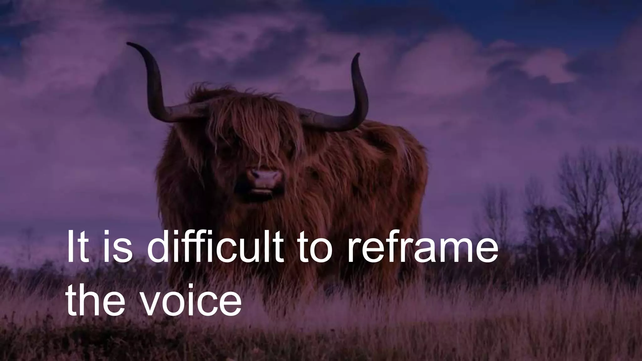 It is difficult to reframe
the voice
 