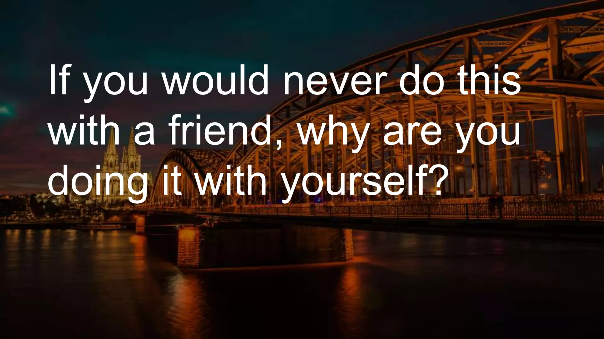 If you would never do this
with a friend, why are you
doing it with yourself?
 