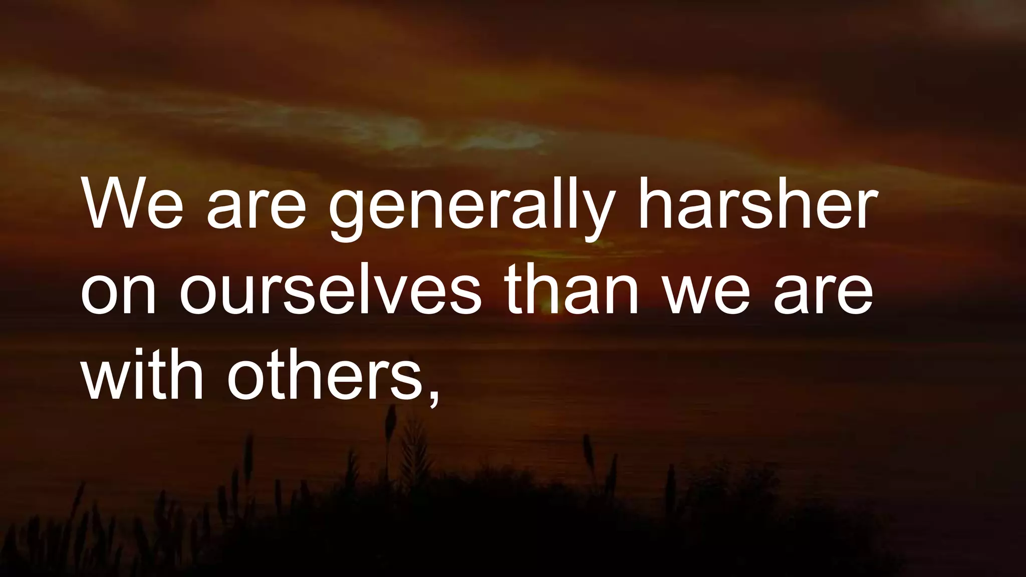 We are generally harsher
on ourselves than we are
with others,
 