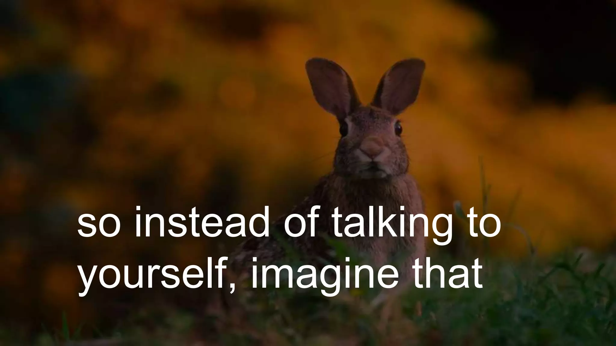 so instead of talking to
yourself, imagine that
 
