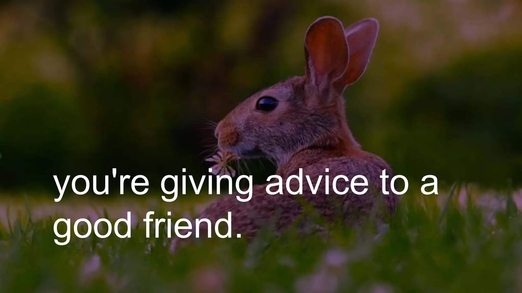 you're giving advice to a
good friend.
 