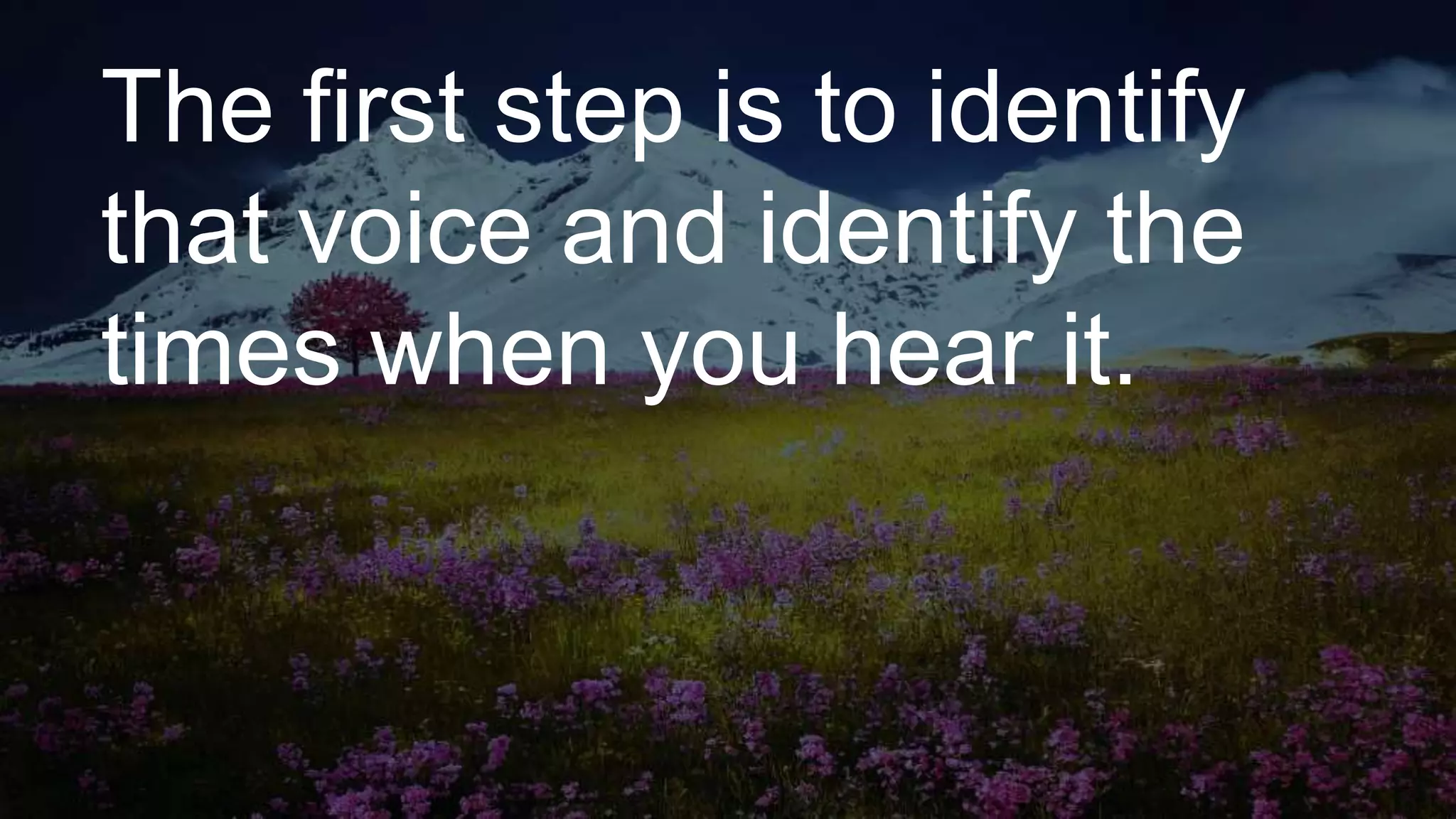 The first step is to identify
that voice and identify the
times when you hear it.
 