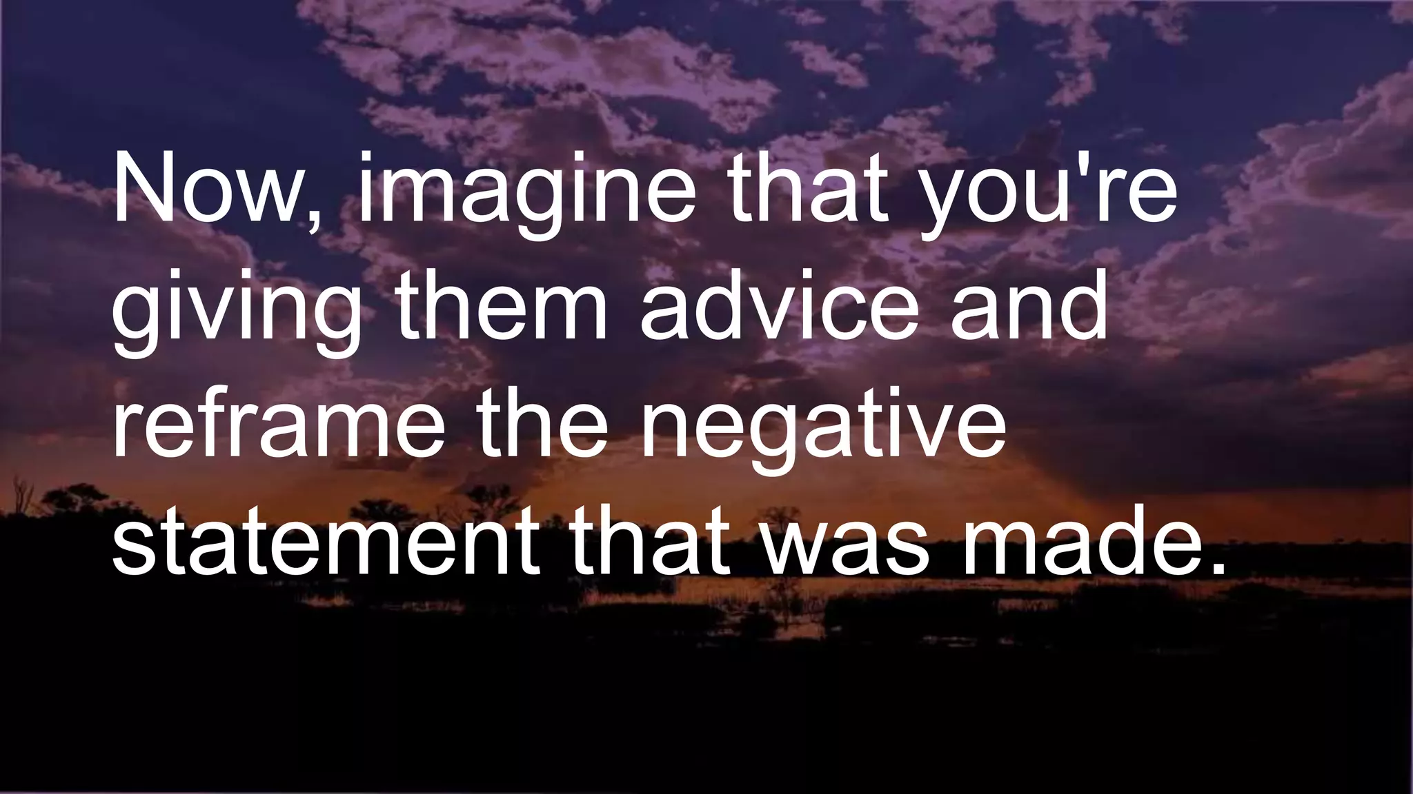 Now, imagine that you're
giving them advice and
reframe the negative
statement that was made.
 