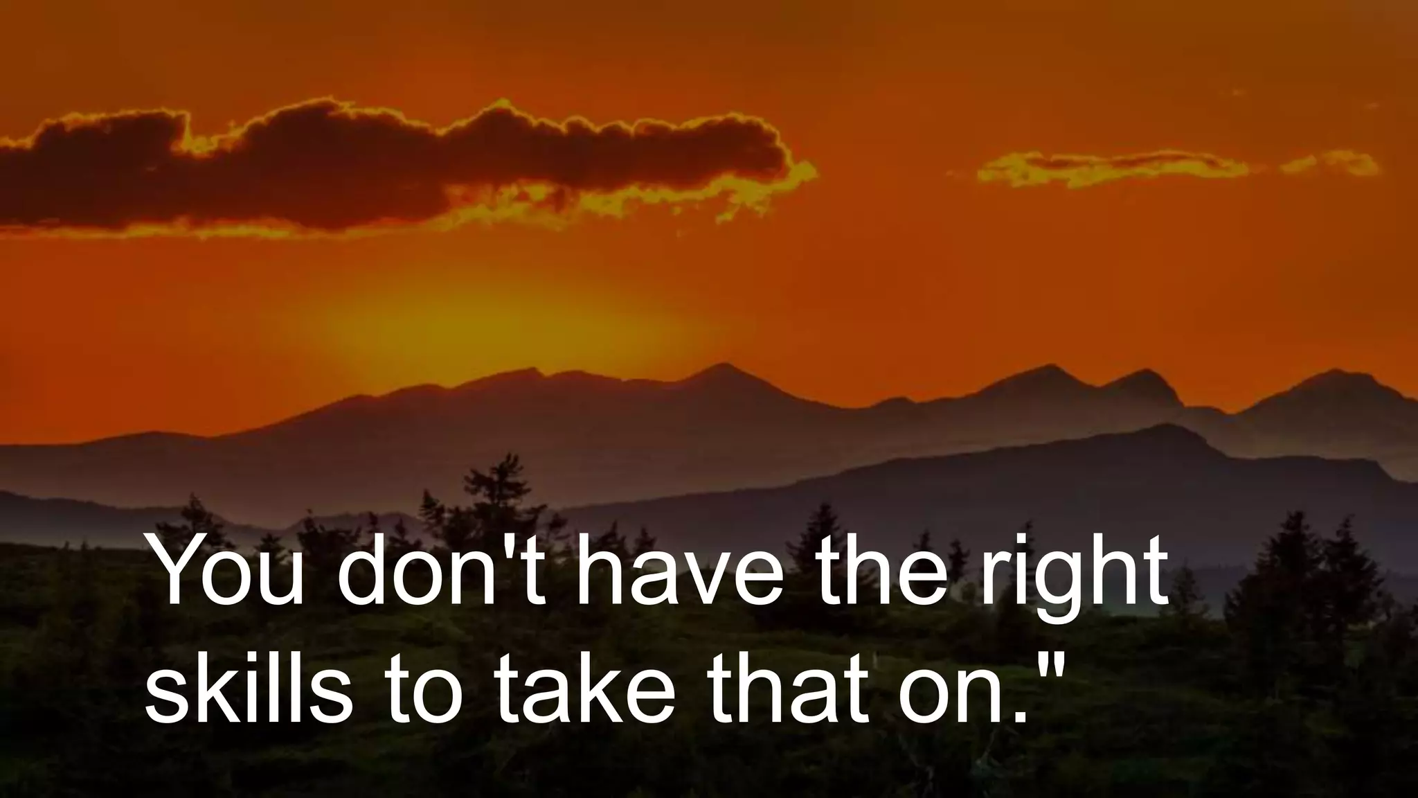 You don't have the right
skills to take that on."
 